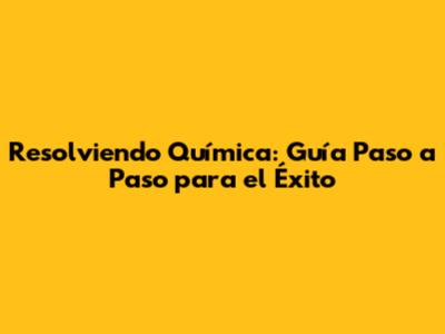 Resolviendo Química: Guía Paso a Paso para el Éxito