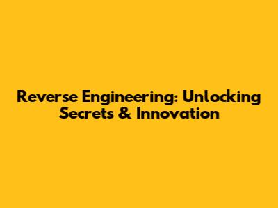 Reverse Engineering: Unlocking Secrets & Innovation