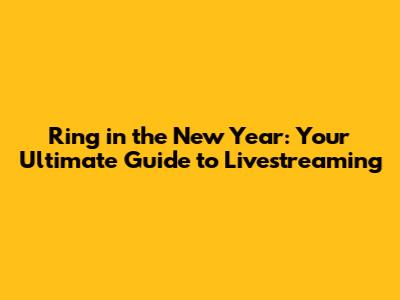 Ring in the New Year: Your Ultimate Guide to Livestreaming