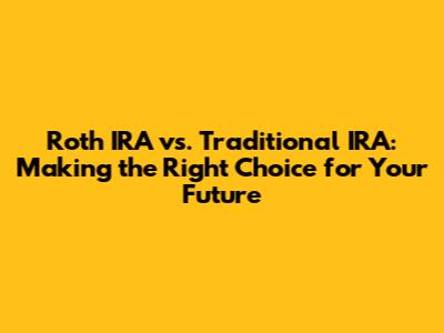 Roth IRA vs. Traditional IRA: Making the Right Choice for Your Future