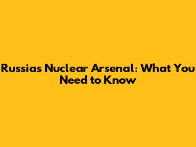 Russia's Nuclear Arsenal: What You Need to Know
