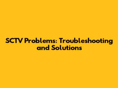 SCTV Problems: Troubleshooting and Solutions