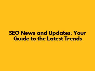 SEO News and Updates: Your Guide to the Latest Trends