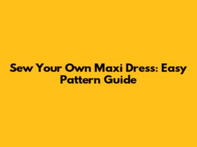 Sew Your Own Maxi Dress: Easy Pattern Guide