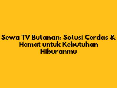 Sewa TV Bulanan: Solusi Cerdas & Hemat untuk Kebutuhan Hiburanmu