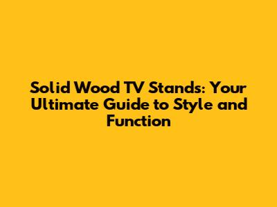 Solid Wood TV Stands: Your Ultimate Guide to Style and Function