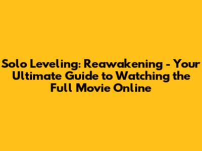 Solo Leveling: Reawakening - Your Ultimate Guide to Watching the Full Movie Online