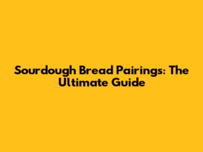 Sourdough Bread Pairings: The Ultimate Guide
