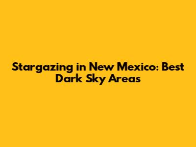 Stargazing in New Mexico: Best Dark Sky Areas