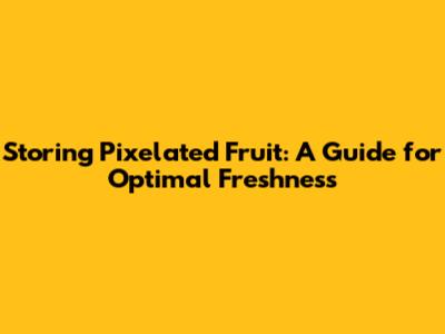 Storing Pixelated Fruit: A Guide for Optimal Freshness