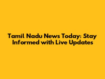Tamil Nadu News Today: Stay Informed with Live Updates