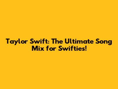 Taylor Swift: The Ultimate Song Mix for Swifties!