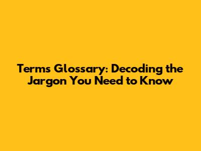 Terms Glossary: Decoding the Jargon You Need to Know
