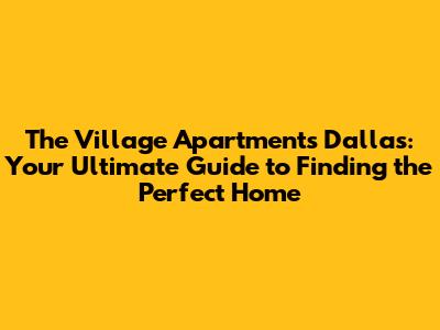 The Village Apartments Dallas: Your Ultimate Guide to Finding the Perfect Home