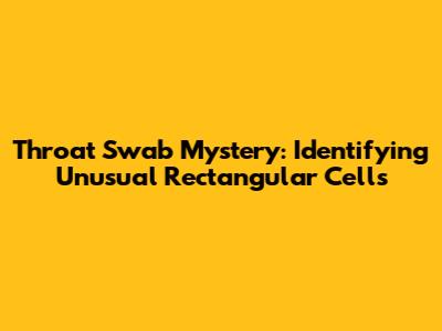 Throat Swab Mystery: Identifying Unusual Rectangular Cells