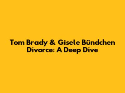 Tom Brady & Gisele Bündchen Divorce: A Deep Dive