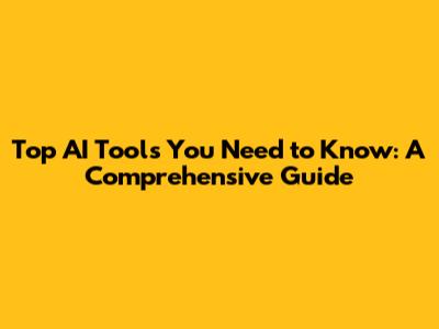 Top AI Tools You Need to Know: A Comprehensive Guide