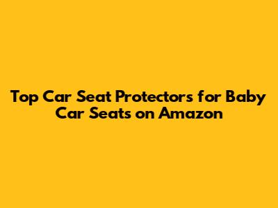 Top Car Seat Protectors for Baby Car Seats on Amazon