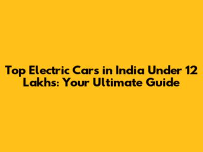 Top Electric Cars in India Under 12 Lakhs: Your Ultimate Guide