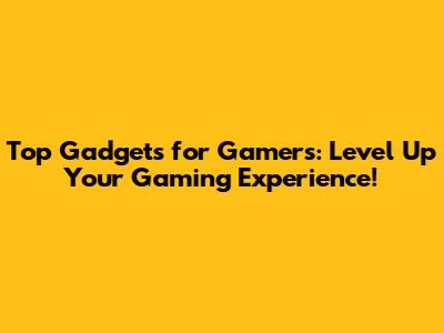 Top Gadgets for Gamers: Level Up Your Gaming Experience!