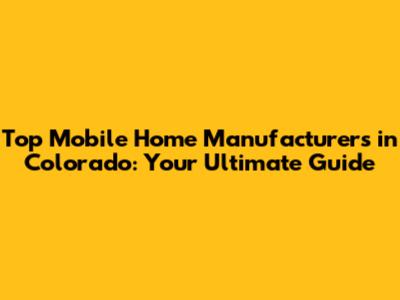 Top Mobile Home Manufacturers in Colorado: Your Ultimate Guide