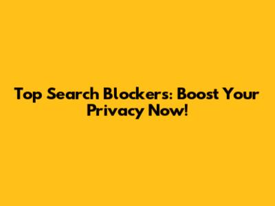 Top Search Blockers: Boost Your Privacy Now!