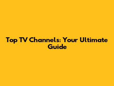 Top TV Channels: Your Ultimate Guide