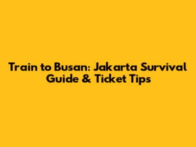 Train to Busan: Jakarta Survival Guide & Ticket Tips