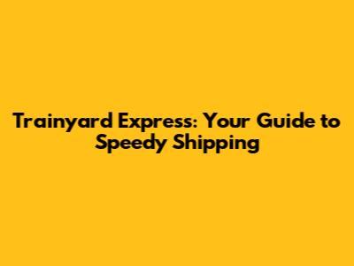 Trainyard Express: Your Guide to Speedy Shipping