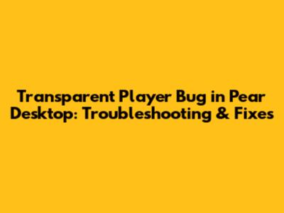 Transparent Player Bug in Pear Desktop: Troubleshooting & Fixes