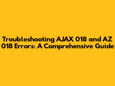 Troubleshooting AJAX 018 and AZ 018 Errors: A Comprehensive Guide