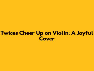 Twice's 'Cheer Up' on Violin: A Joyful Cover