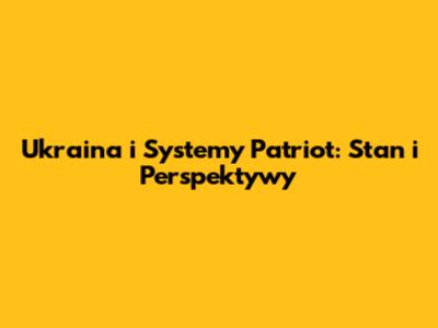 Ukraina i Systemy Patriot: Stan i Perspektywy