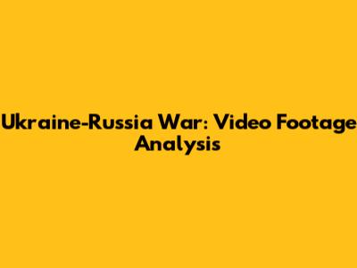 Ukraine-Russia War: Video Footage Analysis