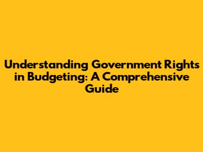 Understanding Government Rights in Budgeting: A Comprehensive Guide