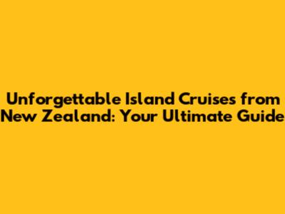 Unforgettable Island Cruises from New Zealand: Your Ultimate Guide
