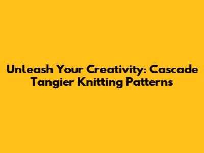 Unleash Your Creativity: Cascade Tangier Knitting Patterns