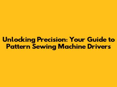 Unlocking Precision: Your Guide to Pattern Sewing Machine Drivers