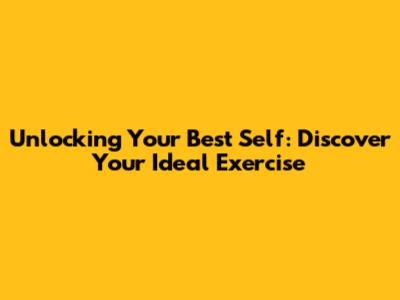 Unlocking Your Best Self: Discover Your Ideal Exercise