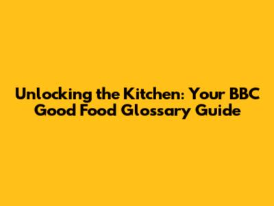 Unlocking the Kitchen: Your BBC Good Food Glossary Guide