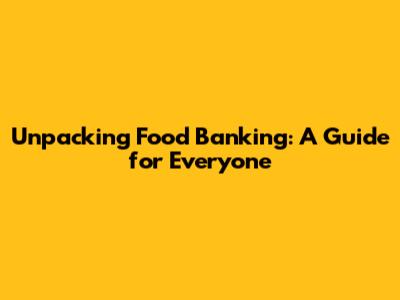 Unpacking Food Banking: A Guide for Everyone