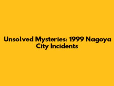 Unsolved Mysteries: 1999 Nagoya City Incidents