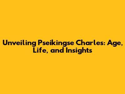 Unveiling Pseikingse Charles: Age, Life, and Insights