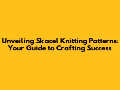Unveiling Skacel Knitting Patterns: Your Guide to Crafting Success