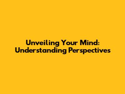 Unveiling Your Mind: Understanding Perspectives