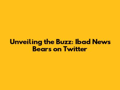 Unveiling the Buzz: Ibad News Bears on Twitter