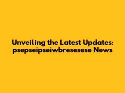Unveiling the Latest Updates: psepseipseiwbresesese News