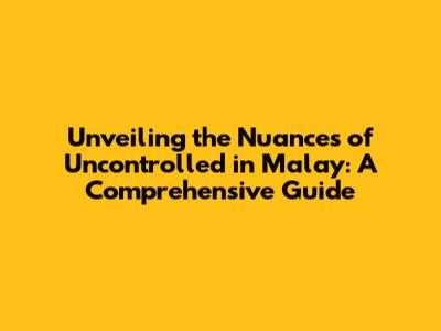 Unveiling the Nuances of 'Uncontrolled' in Malay: A Comprehensive Guide
