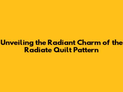 Unveiling the Radiant Charm of the Radiate Quilt Pattern