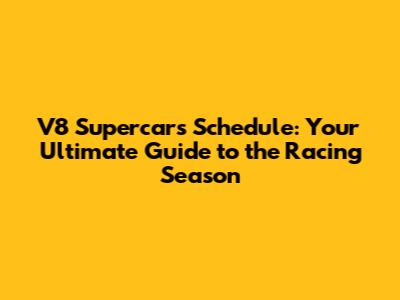 V8 Supercars Schedule: Your Ultimate Guide to the Racing Season